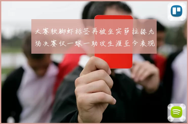 大赛软脚虾标签再被坐实萨拉赫九场决赛仅一球一助攻生涯至今表现低迷